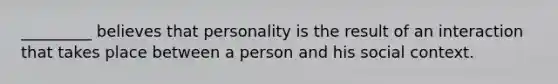 _________ believes that personality is the result of an interaction that takes place between a person and his social context.