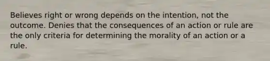 Believes right or wrong depends on the intention, not the outcome. Denies that the consequences of an action or rule are the only criteria for determining the morality of an action or a rule.