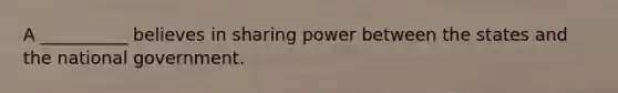 A __________ believes in sharing power between the states and the national government.