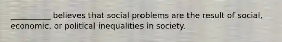 __________ believes that social problems are the result of social, economic, or political inequalities in society.