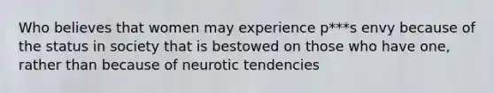 Who believes that women may experience p***s envy because of the status in society that is bestowed on those who have one, rather than because of neurotic tendencies