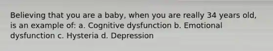 Believing that you are a baby, when you are really 34 years old, is an example of: a. Cognitive dysfunction b. Emotional dysfunction c. Hysteria d. Depression