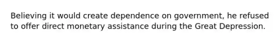 Believing it would create dependence on government, he refused to offer direct monetary assistance during the Great Depression.