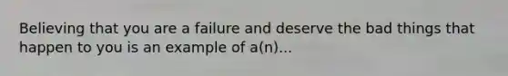 Believing that you are a failure and deserve the bad things that happen to you is an example of a(n)...