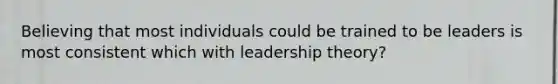 Believing that most individuals could be trained to be leaders is most consistent which with leadership theory?