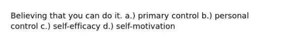 Believing that you can do it. a.) primary control b.) personal control c.) self-efficacy d.) self-motivation