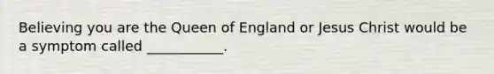 Believing you are the Queen of England or Jesus Christ would be a symptom called ___________.