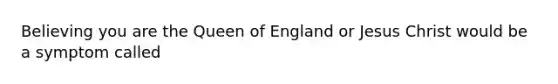 Believing you are the Queen of England or Jesus Christ would be a symptom called