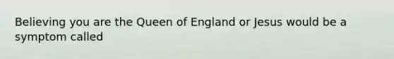 Believing you are the Queen of England or Jesus would be a symptom called