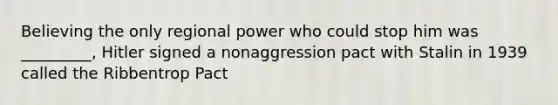 Believing the only regional power who could stop him was _________, Hitler signed a nonaggression pact with Stalin in 1939 called the Ribbentrop Pact