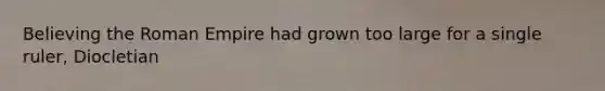 Believing the Roman Empire had grown too large for a single ruler, Diocletian