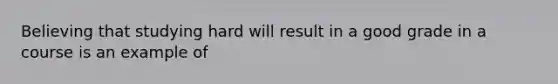 Believing that studying hard will result in a good grade in a course is an example of