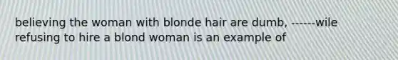 believing the woman with blonde hair are dumb, ------wile refusing to hire a blond woman is an example of