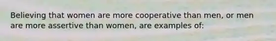 Believing that women are more cooperative than men, or men are more assertive than women, are examples of: