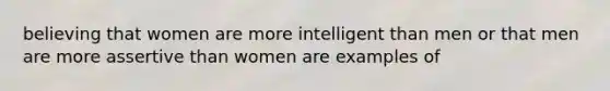 believing that women are more intelligent than men or that men are more assertive than women are examples of