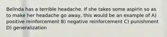 Belinda has a terrible headache. If she takes some aspirin so as to make her headache go away, this would be an example of A) positive reinforcement B) negative reinforcement C) punishment D) generalization