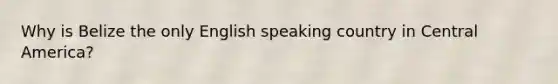 Why is Belize the only English speaking country in Central America?