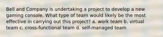 Bell and Company is undertaking a project to develop a new gaming console. What type of team would likely be the most effective in carrying out this project? a. work team b. virtual team c. cross-functional team d. self-managed team