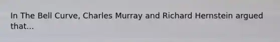 In The Bell Curve, Charles Murray and Richard Hernstein argued that...