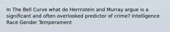 In The Bell Curve what do Herrnstein and Murray argue is a significant and often overlooked predictor of crime? Intelligence Race Gender Temperament