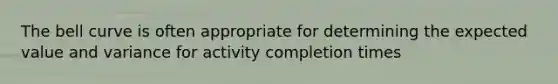 The bell curve is often appropriate for determining the expected value and variance for activity completion times