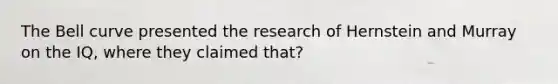 The Bell curve presented the research of Hernstein and Murray on the IQ, where they claimed that?