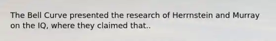 The Bell Curve presented the research of Herrnstein and Murray on the IQ, where they claimed that..