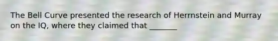 The Bell Curve presented the research of Herrnstein and Murray on the IQ, where they claimed that _______