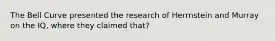 The Bell Curve presented the research of Herrnstein and Murray on the IQ, where they claimed that?