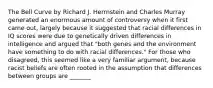 The Bell Curve by Richard J. Herrnstein and Charles Murray generated an enormous amount of controversy when it first came out, largely because it suggested that racial differences in IQ scores were due to genetically driven differences in intelligence and argued that "both genes and the environment have something to do with racial differences." For those who disagreed, this seemed like a very familiar argument, because racist beliefs are often rooted in the assumption that differences between groups are _______