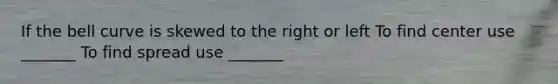 If the bell curve is skewed to the right or left To find center use _______ To find spread use _______