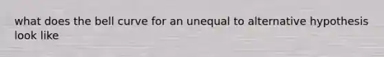 what does the bell curve for an unequal to alternative hypothesis look like