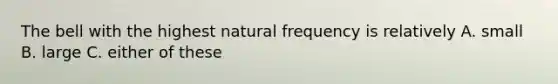 The bell with the highest natural frequency is relatively A. small B. large C. either of these