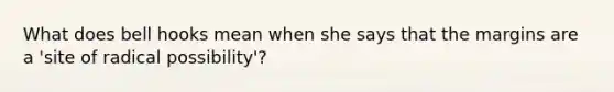 What does <a href='https://www.questionai.com/knowledge/k2JyuS85gF-bell-hooks' class='anchor-knowledge'>bell hooks</a> mean when she says that the margins are a 'site of radical possibility'?