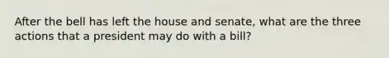 After the bell has left the house and senate, what are the three actions that a president may do with a bill?