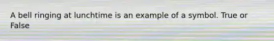 A bell ringing at lunchtime is an example of a symbol. True or False