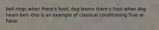 bell rings when there's food, dog learns there's food when dog hears bell--this is an example of classical conditioning True or False