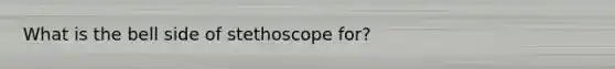 What is the bell side of stethoscope for?