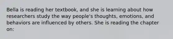 Bella is reading her textbook, and she is learning about how researchers study the way people's thoughts, emotions, and behaviors are influenced by others. She is reading the chapter on: