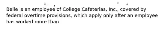 Belle is an employee of College Cafeterias, Inc., covered by federal overtime provisions, which apply only after an employee has worked more than​