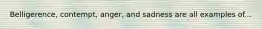 Belligerence, contempt, anger, and sadness are all examples of...
