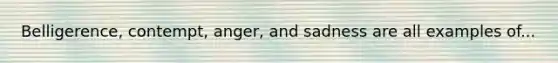 Belligerence, contempt, anger, and sadness are all examples of...