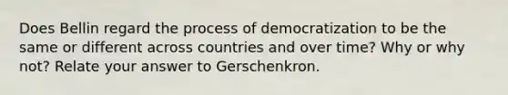 Does Bellin regard the process of democratization to be the same or different across countries and over time? Why or why not? Relate your answer to Gerschenkron.