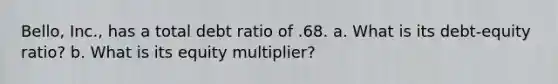 Bello, Inc., has a total debt ratio of .68. a. What is its debt-equity ratio? b. What is its equity multiplier?