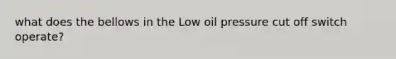 what does the bellows in the Low oil pressure cut off switch operate?