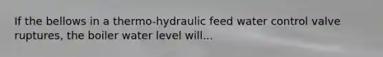 If the bellows in a thermo-hydraulic feed water control valve ruptures, the boiler water level will...