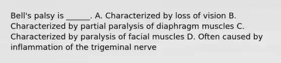 Bell's palsy is ______. A. Characterized by loss of vision B. Characterized by partial paralysis of diaphragm muscles C. Characterized by paralysis of facial muscles D. Often caused by inflammation of the trigeminal nerve