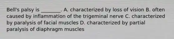 Bell's palsy is ________. A. characterized by loss of vision B. often caused by inflammation of the trigeminal nerve C. characterized by paralysis of facial muscles D. characterized by partial paralysis of diaphragm muscles