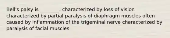 Bell's palsy is ________. characterized by loss of vision characterized by partial paralysis of diaphragm muscles often caused by inflammation of the trigeminal nerve characterized by paralysis of facial muscles