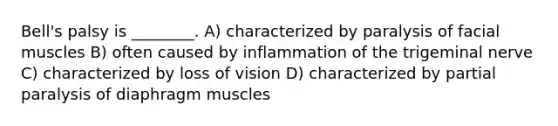 Bell's palsy is ________. A) characterized by paralysis of facial muscles B) often caused by inflammation of the trigeminal nerve C) characterized by loss of vision D) characterized by partial paralysis of diaphragm muscles
